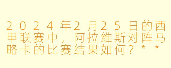 2024年2月25日的西甲联赛中,阿拉维斯对阵马略卡的比赛结果如何?****