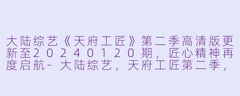 大陆综艺《天府工匠》第二季高清版更新至20240120期，匠心精神再度启航-大陆综艺，天府工匠第二季，更新至20240120期，高清版