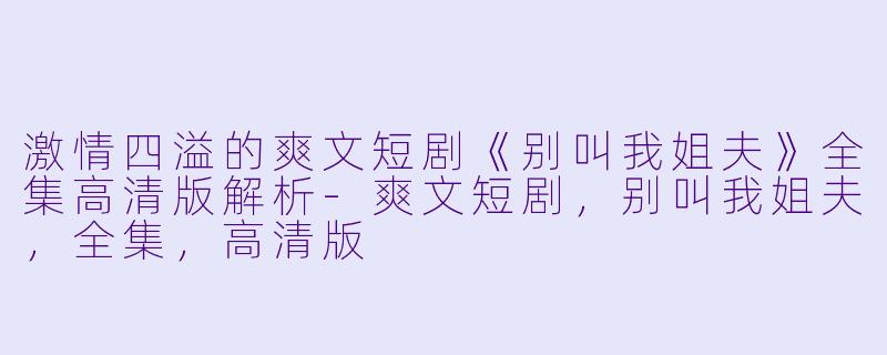 激情四溢的爽文短剧《别叫我姐夫》全集高清版解析-爽文短剧，别叫我姐夫，全集，高清版