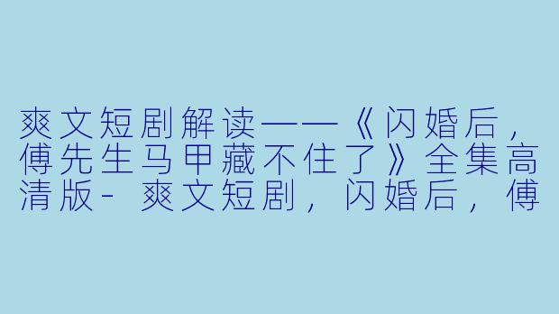 爽文短剧解读——《闪婚后，傅先生马甲藏不住了》全集高清版-爽文短剧，闪婚后，傅先生马甲藏不住了，全集，高清版