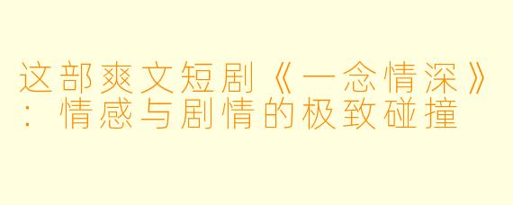 这部爽文短剧《一念情深》:情感与剧情的极致碰撞