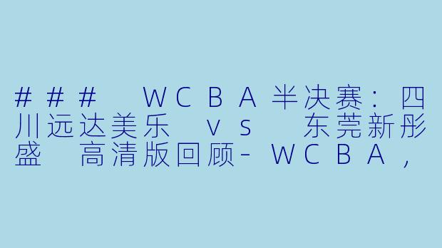 ### WCBA半决赛:四川远达美乐 vs 东莞新彤盛 高清版回顾