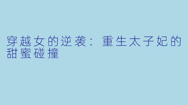 穿越女的逆袭:重生太子妃的甜蜜碰撞