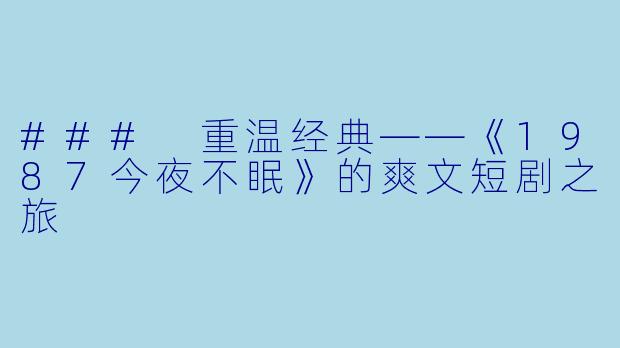 ### 重温经典——《1987今夜不眠》的爽文短剧之旅
