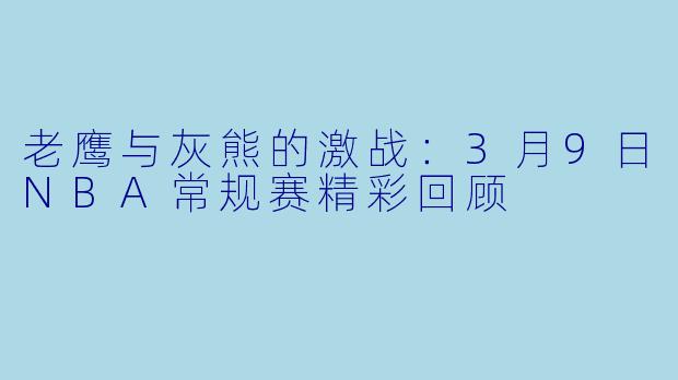 老鹰与灰熊的激战：3月9日NBA常规赛精彩回顾