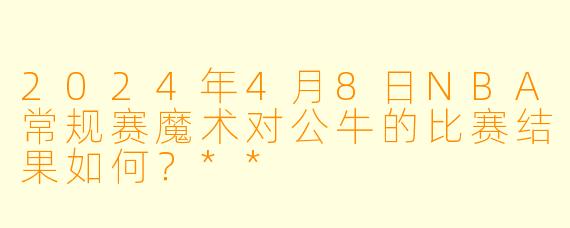 2024年4月8日NBA常规赛魔术对公牛的比赛结果如何?**