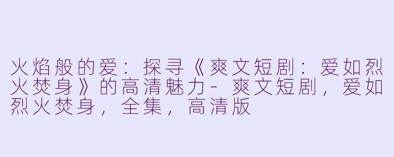 火焰般的爱：探寻《爽文短剧：爱如烈火焚身》的高清魅力-爽文短剧，爱如烈火焚身，全集，高清版