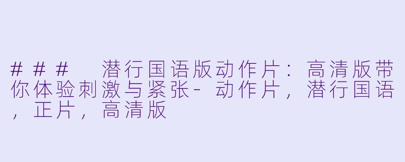 ### 潜行国语版动作片：高清版带你体验刺激与紧张-动作片，潜行国语，正片，高清版