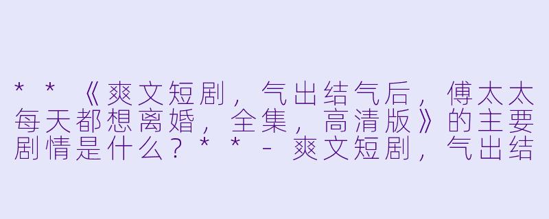 **《爽文短剧,气出结气后,傅太太每天都想离婚,全集,高清版》的主要剧情是什么?**