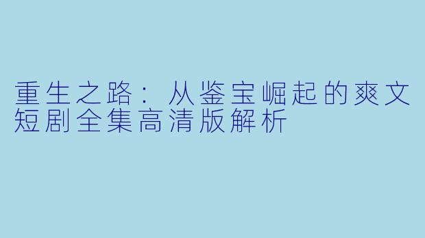 重生之路：从鉴宝崛起的爽文短剧全集高清版解析