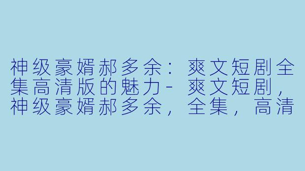 神级豪婿郝多余:爽文短剧全集高清版的魅力