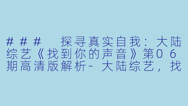 ### 探寻真实自我：大陆综艺《找到你的声音》第06期高清版解析-大陆综艺，找到你的声音，更新至06期，高清版