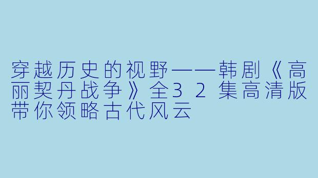 穿越历史的视野——韩剧《高丽契丹战争》全32集高清版带你领略古代风云