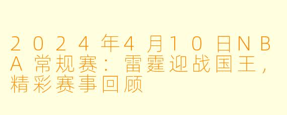 2024年4月10日NBA常规赛：雷霆迎战国王，精彩赛事回顾