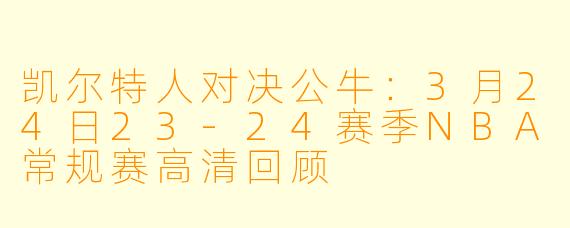 凯尔特人对决公牛：3月24日23-24赛季NBA常规赛高清回顾