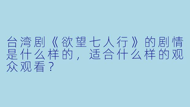台湾剧《欲望七人行》的剧情是什么样的,适合什么样的观众观看?