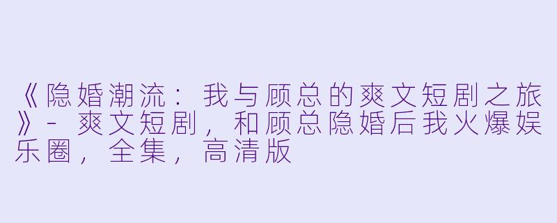 《隐婚潮流:我与顾总的爽文短剧之旅》