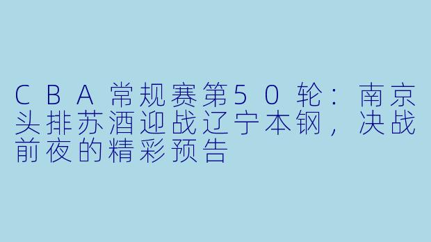 CBA常规赛第50轮：南京头排苏酒迎战辽宁本钢，决战前夜的精彩预告
