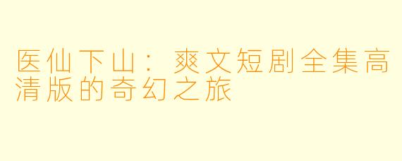 医仙下山：爽文短剧全集高清版的奇幻之旅