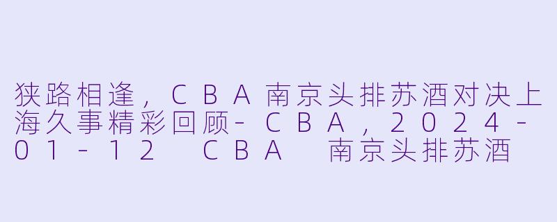狭路相逢,CBA南京头排苏酒对决上海久事精彩回顾