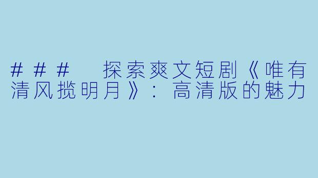 ### 探索爽文短剧《唯有清风揽明月》:高清版的魅力