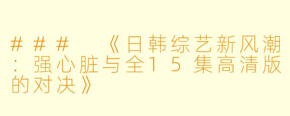 ### 《日韩综艺新风潮:强心脏与全15集高清版的对决》