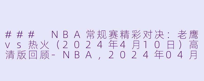 ### NBA常规赛精彩对决：老鹰vs热火（2024年4月10日）高清版回顾-NBA，2024年04月10日 NBA常规赛 老鹰vs热火，正赛，高清版