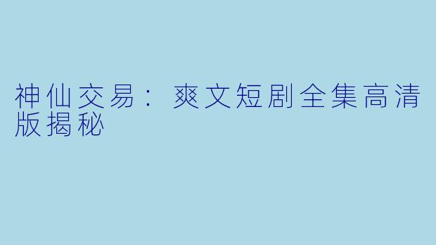 神仙交易:爽文短剧全集高清版揭秘