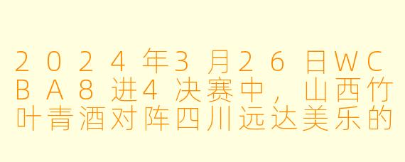2024年3月26日WCBA8进4决赛中,山西竹叶青酒对阵四川远达美乐的比赛有什么亮点?****