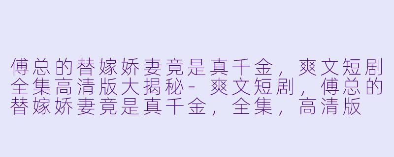 傅总的替嫁娇妻竟是真千金,爽文短剧全集高清版大揭秘
