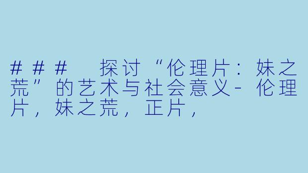 ### 探讨“伦理片：妹之荒”的艺术与社会意义