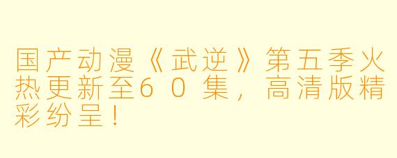 国产动漫《武逆》第五季火热更新至60集，高清版精彩纷呈！