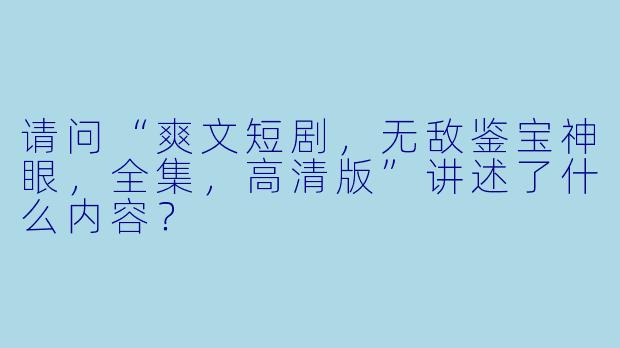 请问“爽文短剧,无敌鉴宝神眼,全集,高清版”讲述了什么内容?