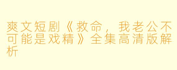 爽文短剧《救命,我老公不可能是戏精》全集高清版解析