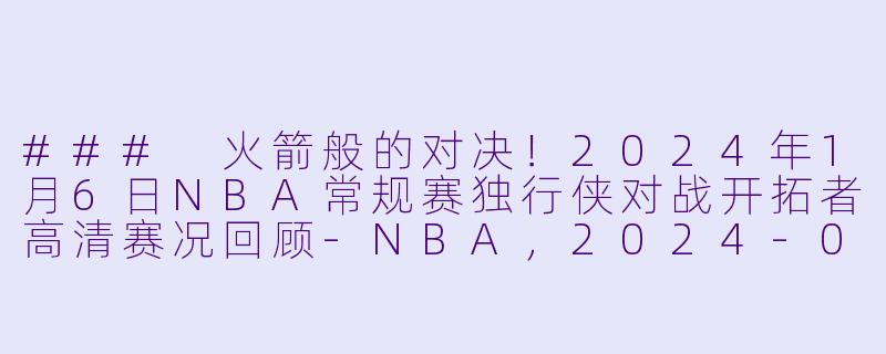 ### 火箭般的对决！2024年1月6日NBA常规赛独行侠对战开拓者高清赛况回顾-NBA，2024-01-06 NBA常规赛 独行侠 VS 开拓者，正赛，高清版
