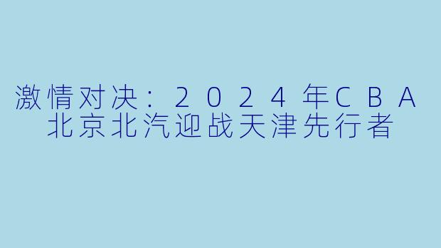 激情对决：2024年CBA 北京北汽迎战天津先行者