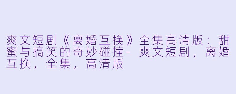 爽文短剧《离婚互换》全集高清版:甜蜜与搞笑的奇妙碰撞