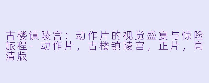 古楼镇陵宫：动作片的视觉盛宴与惊险旅程-动作片，古楼镇陵宫，正片，高清版
