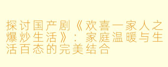 探讨国产剧《欢喜一家人之爆炒生活》:家庭温暖与生活百态的完美结合