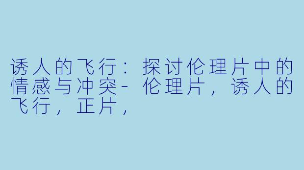诱人的飞行:探讨伦理片中的情感与冲突