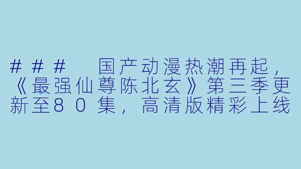 ### 国产动漫热潮再起，《最强仙尊陈北玄》第三季更新至80集，高清版精彩上线-国产动漫，最强仙尊陈北玄第三季，更新至80集，高清版