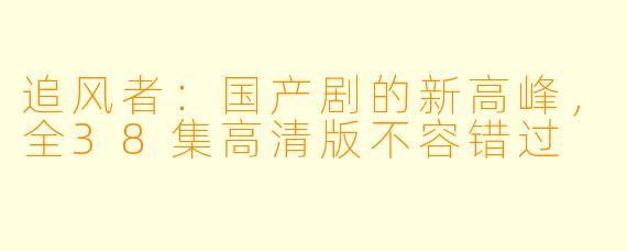 追风者：国产剧的新高峰，全38集高清版不容错过
