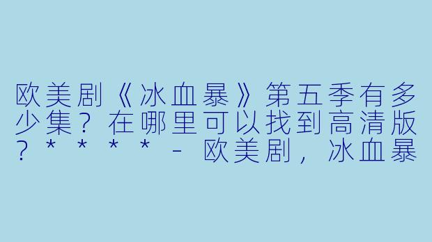 欧美剧《冰血暴》第五季有多少集?在哪里可以找到高清版?****