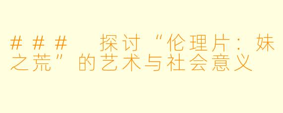 ### 探讨“伦理片：妹之荒”的艺术与社会意义