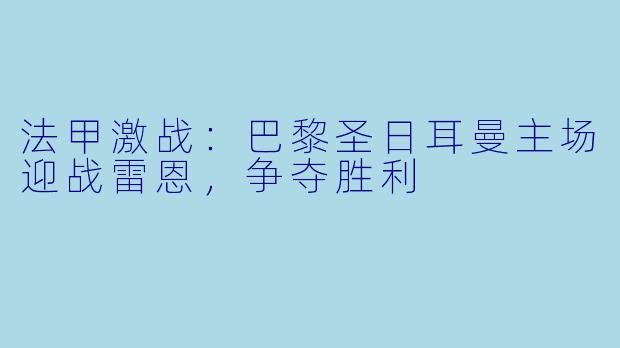 法甲激战:巴黎圣日耳曼主场迎战雷恩,争夺胜利