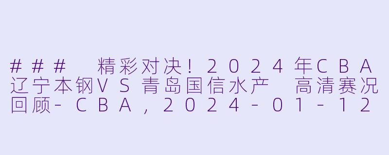 ### 精彩对决!2024年CBA辽宁本钢VS青岛国信水产 高清赛况回顾