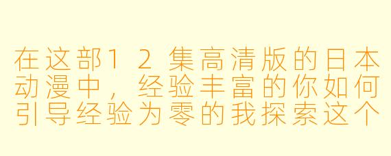 在这部12集高清版的日本动漫中,经验丰富的你如何引导经验为零的我探索这个充满魅力的二次元世界?****