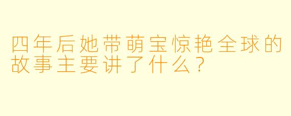 四年后她带萌宝惊艳全球的故事主要讲了什么?