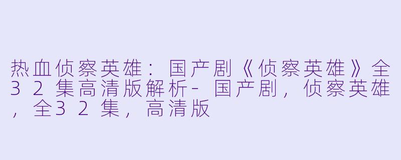 热血侦察英雄：国产剧《侦察英雄》全32集高清版解析-国产剧，侦察英雄，全32集，高清版