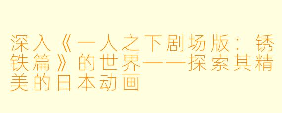 深入《一人之下剧场版：锈铁篇》的世界——探索其精美的日本动画